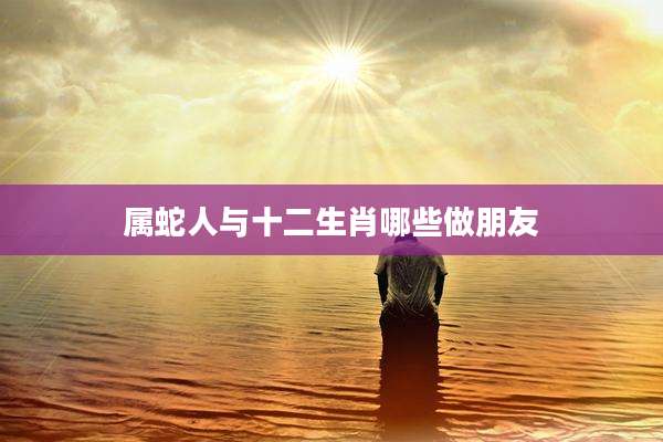 属蛇人与十二生肖哪些做朋友