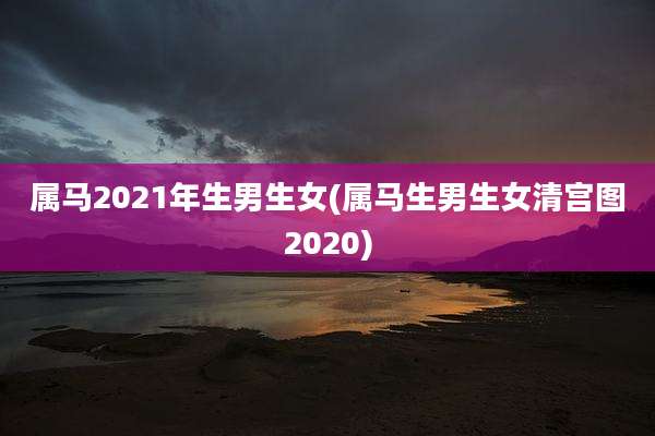 属马2021年生男生女(属马生男生女清宫图2020)
