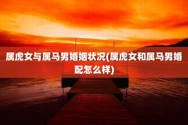 属虎女与属马男婚姻状况(属虎女和属马男婚配怎么样)