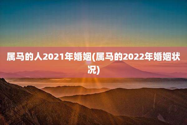 属马的人2021年婚姻(属马的2022年婚姻状况)