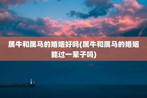 属牛和属马的婚姻好吗(属牛和属马的婚姻能过一辈子吗)