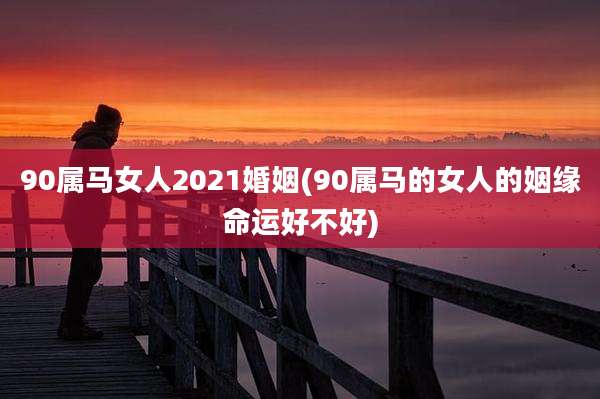 90属马女人2021婚姻(90属马的女人的姻缘命运好不好)