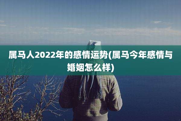 属马人2022年的感情运势(属马今年感情与婚姻怎么样)