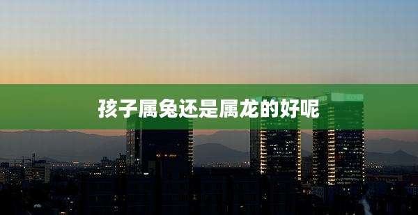 孩子属兔还是属龙的好呢