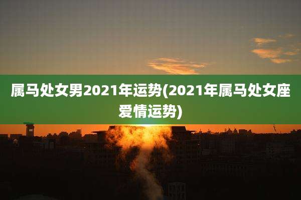 属马处女男2021年运势(2021年属马处女座爱情运势)
