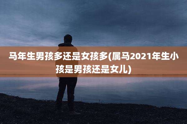 马年生男孩多还是女孩多(属马2021年生小孩是男孩还是女儿)