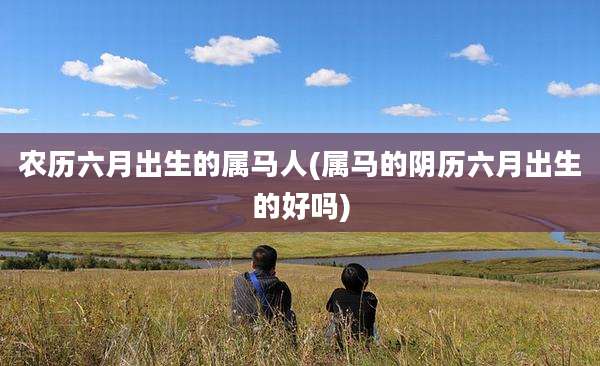 农历六月出生的属马人(属马的阴历六月出生的好吗)
