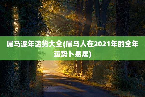 属马逐年运势大全(属马人在2021年的全年运势卜易居)