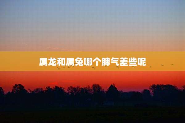 属龙和属兔哪个脾气差些呢