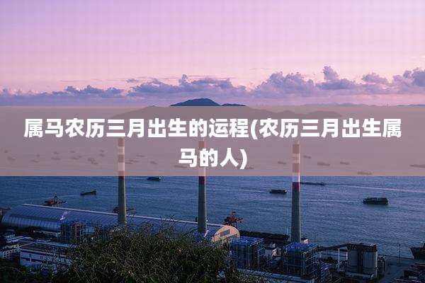 属马农历三月出生的运程(农历三月出生属马的人)