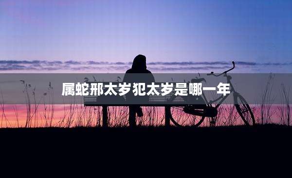 属蛇邢太岁犯太岁是哪一年