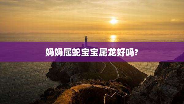 妈妈属蛇宝宝属龙好吗?