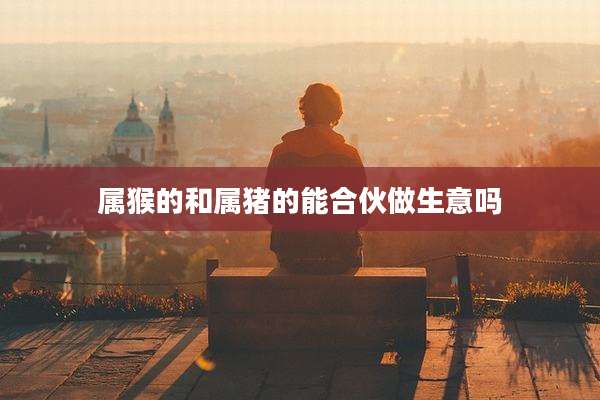 属猴的和属猪的能合伙做生意吗