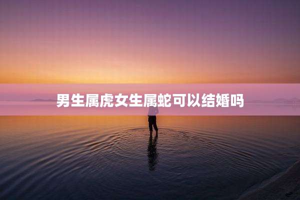 男生属虎女生属蛇可以结婚吗