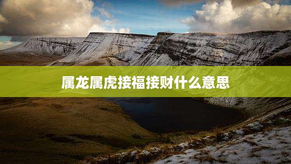 属龙属虎接福接财什么意思