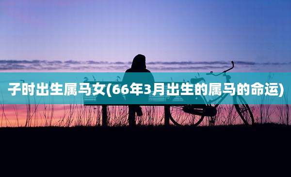 子时出生属马女(66年3月出生的属马的命运)