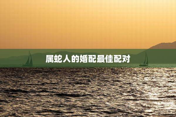 属蛇人的婚配最佳配对