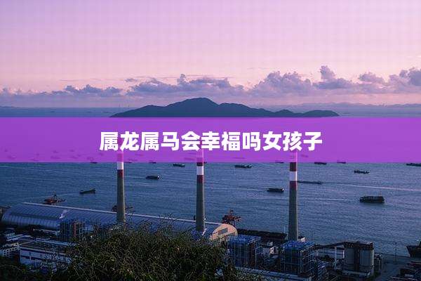 属龙属马会幸福吗女孩子