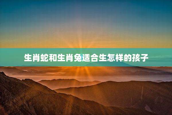 生肖蛇和生肖兔适合生怎样的孩子