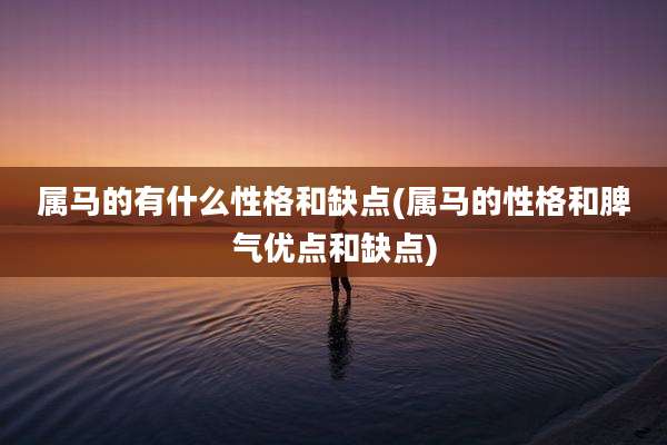属马的有什么性格和缺点(属马的性格和脾气优点和缺点)