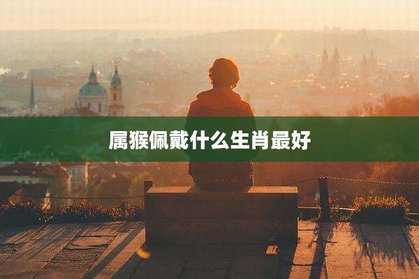 属猴佩戴什么生肖最好