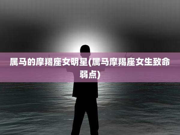 属马的摩羯座女明星(属马摩羯座女生致命弱点)