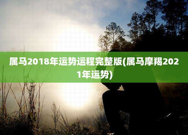 属马2018年运势运程完整版(属马摩羯2021年运势)