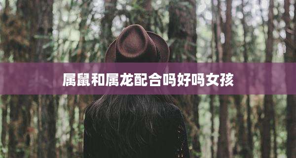 属鼠和属龙配合吗好吗女孩