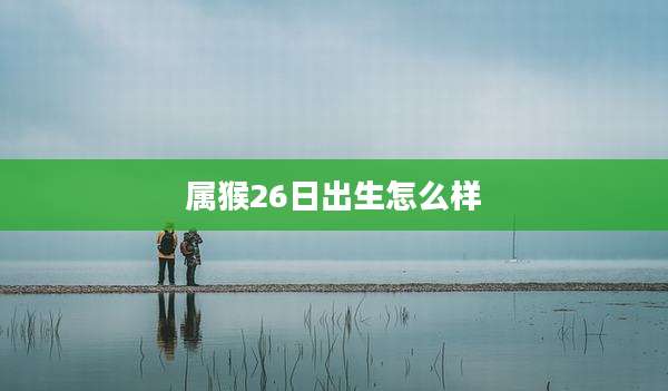 属猴26日出生怎么样