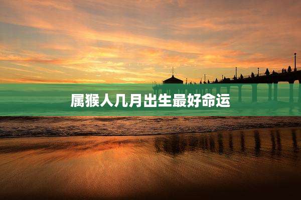 属猴人几月出生最好命运