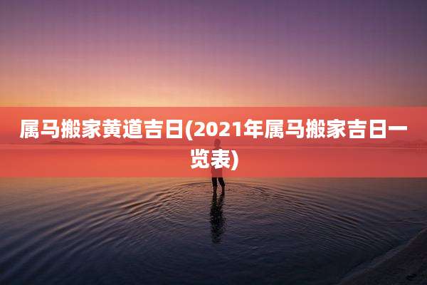 属马搬家黄道吉日(2021年属马搬家吉日一览表)