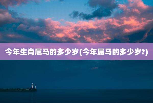 今年生肖属马的多少岁(今年属马的多少岁?)