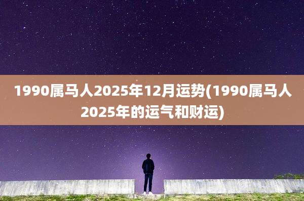1990属马人2025年12月运势(1990属马人2025年的运气和财运)