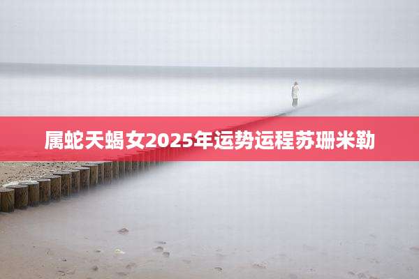属蛇天蝎女2025年运势运程苏珊米勒