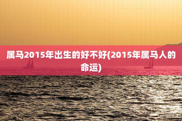 属马2015年出生的好不好(2015年属马人的命运)