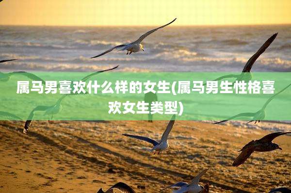 属马男喜欢什么样的女生(属马男生性格喜欢女生类型)