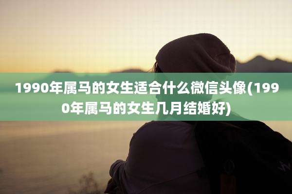 1990年属马的女生适合什么微信头像(1990年属马的女生几月结婚好)