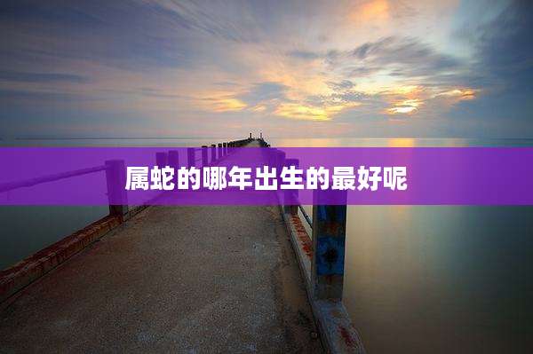 属蛇的哪年出生的最好呢