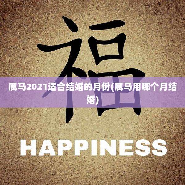 属马2021适合结婚的月份(属马用哪个月结婚)
