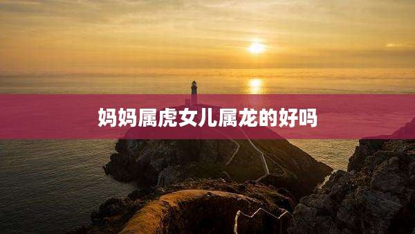 妈妈属虎女儿属龙的好吗