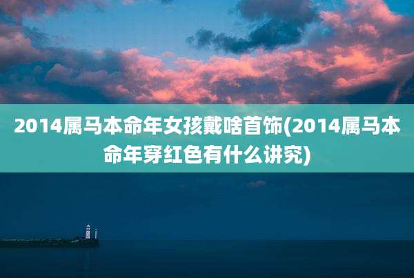 2014属马本命年女孩戴啥首饰(2014属马本命年穿红色有什么讲究)