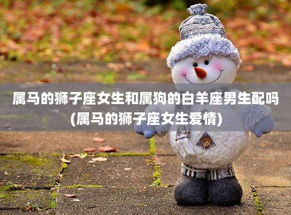 属马的狮子座女生和属狗的白羊座男生配吗(属马的狮子座女生爱情)