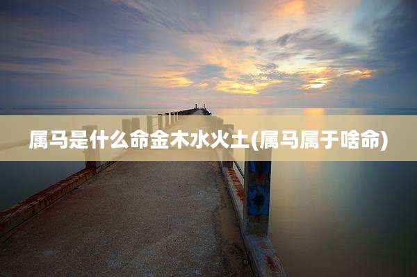 属马是什么命金木水火土(属马属于啥命)