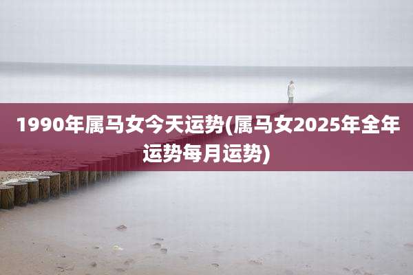1990年属马女今天运势(属马女2025年全年运势每月运势)