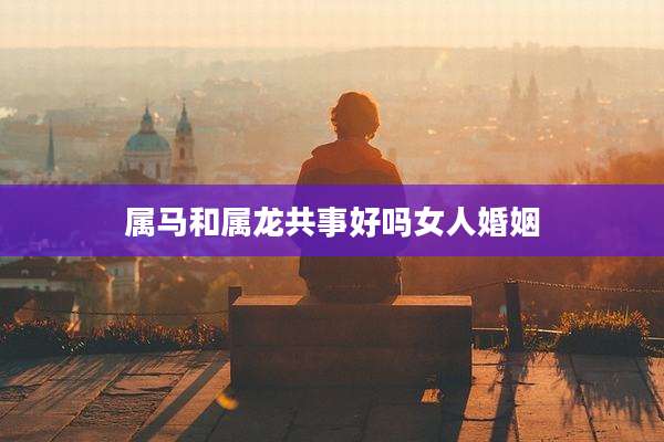 属马和属龙共事好吗女人婚姻