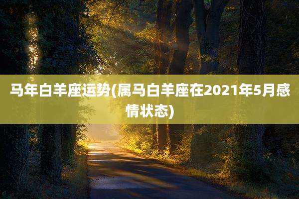 马年白羊座运势(属马白羊座在2021年5月感情状态)
