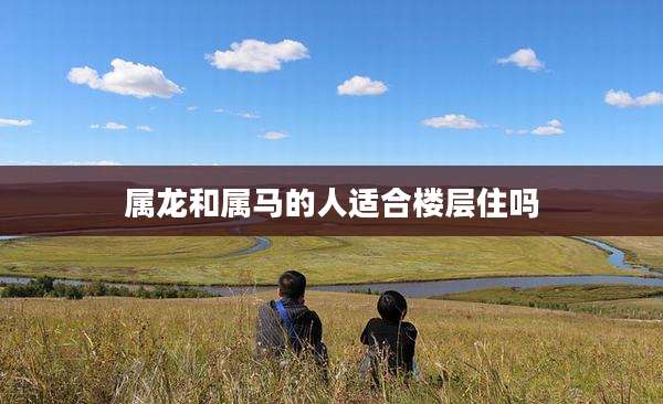 属龙和属马的人适合楼层住吗