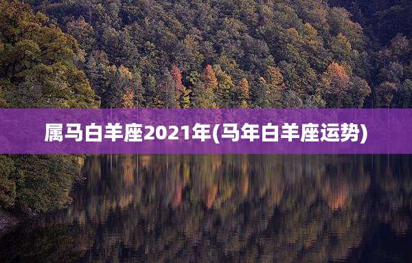 属马白羊座2021年(马年白羊座运势)