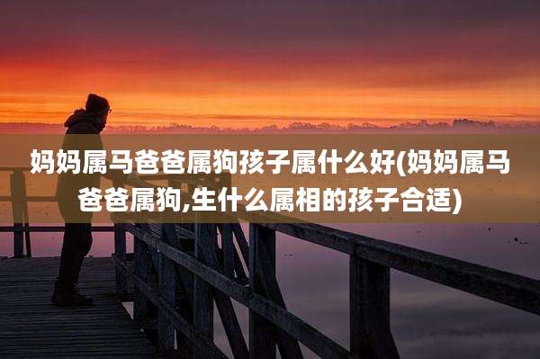 妈妈属马爸爸属狗孩子属什么好(妈妈属马爸爸属狗,生什么属相的孩子合适)