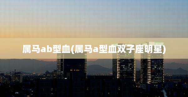 属马ab型血(属马a型血双子座明星)